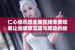 仁心俱乐部全集在线免费观看让你感受温暖与感动的故事