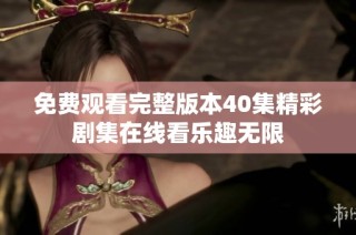 免费观看完整版本40集精彩剧集在线看乐趣无限