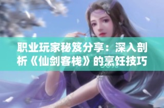 职业玩家秘笈分享：深入剖析《仙剑客栈》的烹饪技巧与灵玉商店的秘密探究