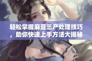 轻松掌握麻豆三产处理技巧，助你快速上手方法大揭秘