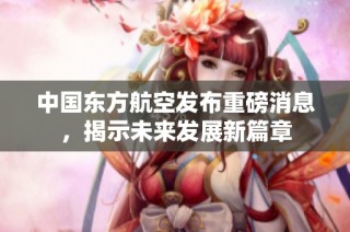 中国东方航空发布重磅消息，揭示未来发展新篇章