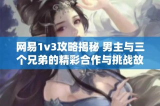 网易1v3攻略揭秘 男主与三个兄弟的精彩合作与挑战故事