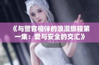 《与警官相伴的浪漫旅程第一集：爱与安全的交汇》