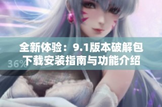 全新体验：9.1版本破解包下载安装指南与功能介绍