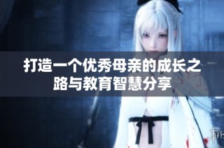打造一个优秀母亲的成长之路与教育智慧分享