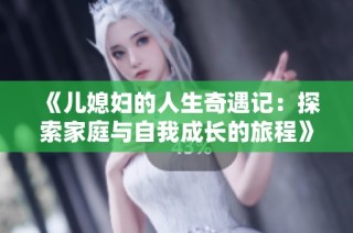 《儿媳妇的人生奇遇记：探索家庭与自我成长的旅程》