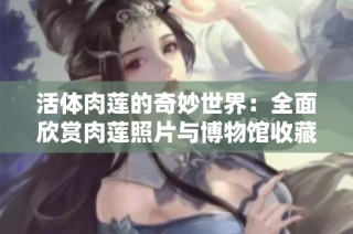 活体肉莲的奇妙世界：全面欣赏肉莲照片与博物馆收藏合集