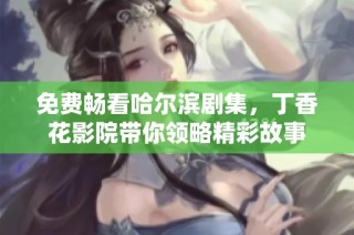 免费畅看哈尔滨剧集，丁香花影院带你领略精彩故事