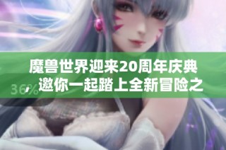 魔兽世界迎来20周年庆典，邀你一起踏上全新冒险之旅！