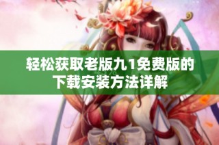 轻松获取老版九1免费版的下载安装方法详解
