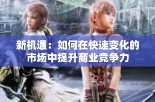 新机遇：如何在快速变化的市场中提升商业竞争力