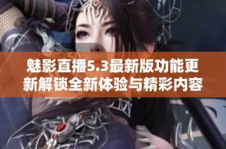 魅影直播5.3最新版功能更新解锁全新体验与精彩内容