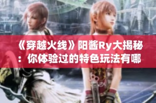 《穿越火线》阳酱Ry大揭秘：你体验过的特色玩法有哪些？