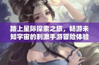 踏上星际探索之旅，畅游未知宇宙的刺激手游冒险体验