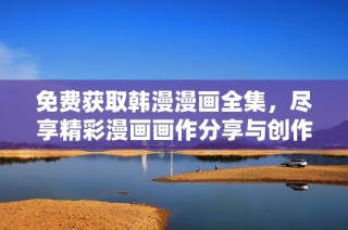 免费获取韩漫漫画全集，尽享精彩漫画画作分享与创作体验
