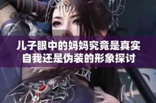 儿子眼中的妈妈究竟是真实自我还是伪装的形象探讨