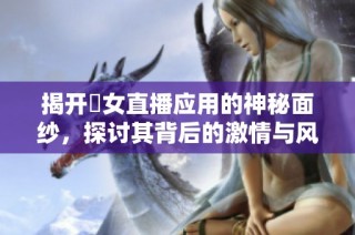 揭开祼女直播应用的神秘面纱，探讨其背后的激情与风险