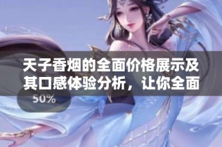 天子香烟的全面价格展示及其口感体验分析，让你全面了解这种香烟的特点
