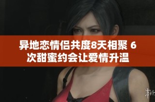 异地恋情侣共度8天相聚 6次甜蜜约会让爱情升温