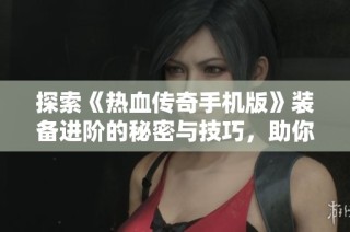 探索《热血传奇手机版》装备进阶的秘密与技巧，助你在游戏中逆袭成神