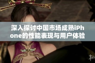 深入探讨中国市场成熟iPhone的性能表现与用户体验评测