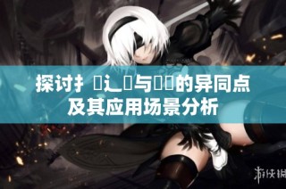 探讨扌喿辶畐与畐畬的异同点及其应用场景分析