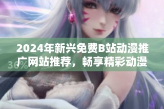 2024年新兴免费B站动漫推广网站推荐，畅享精彩动漫内容