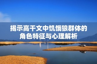 揭示高干文中饥饿狼群体的角色特征与心理解析