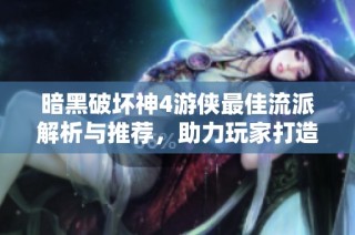 暗黑破坏神4游侠最佳流派解析与推荐，助力玩家打造强力角色