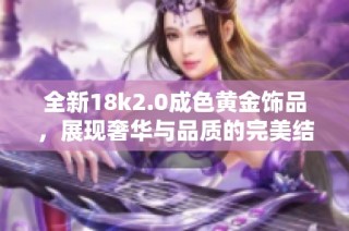 全新18k2.0成色黄金饰品，展现奢华与品质的完美结合