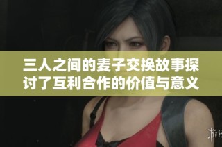 三人之间的麦子交换故事探讨了互利合作的价值与意义