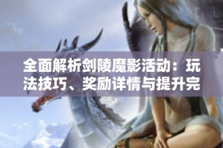 全面解析剑陵魔影活动：玩法技巧、奖励详情与提升完成度的方法