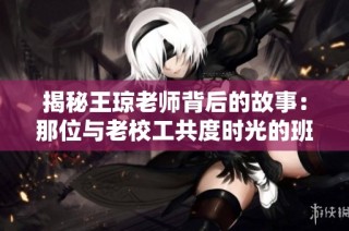 揭秘王琼老师背后的故事：那位与老校工共度时光的班级老师