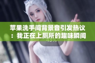 苹果洗手间背景音引发热议：我正在上厕所的趣味瞬间被网友津津乐道