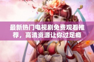 最新热门电视剧免费观看推荐，高清资源让你过足瘾