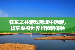 在龙之谷游戏商城中畅游，畅享虚拟世界购物新体验