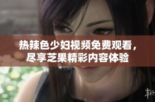 热辣色少妇视频免费观看，尽享芝果精彩内容体验