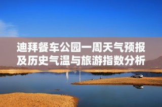 迪拜餐车公园一周天气预报及历史气温与旅游指数分析