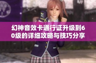 幻神音效卡通行证升级到60级的详细攻略与技巧分享