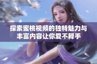 探索蜜桃视频的独特魅力与丰富内容让你爱不释手