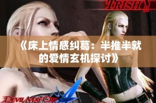 《床上情感纠葛：半推半就的爱情玄机探讨》