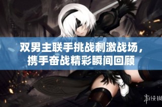 双男主联手挑战刺激战场，携手奋战精彩瞬间回顾