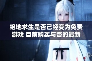 绝地求生是否已经变为免费游戏 目前购买与否的最新消息解析