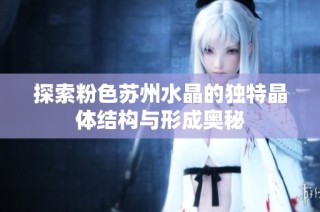 探索粉色苏州水晶的独特晶体结构与形成奥秘