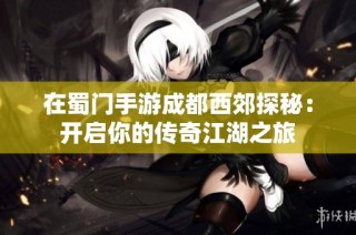在蜀门手游成都西郊探秘：开启你的传奇江湖之旅