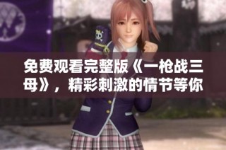 免费观看完整版《一枪战三母》，精彩刺激的情节等你来体验