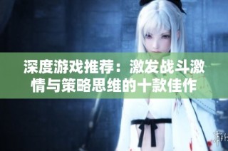 深度游戏推荐：激发战斗激情与策略思维的十款佳作