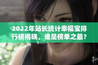 2022年站长统计幸福宝排行榜揭晓，谁是榜单之最？