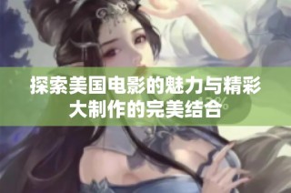 探索美国电影的魅力与精彩大制作的完美结合
