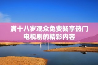 满十八岁观众免费畅享热门电视剧的精彩内容